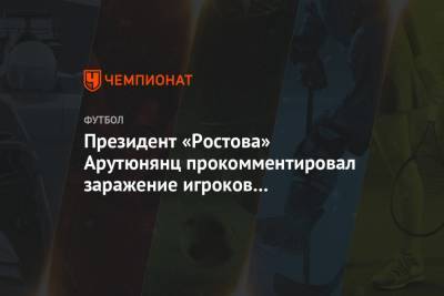 Президент «Ростова» Арутюнянц прокомментировал заражение игроков коронавирусом