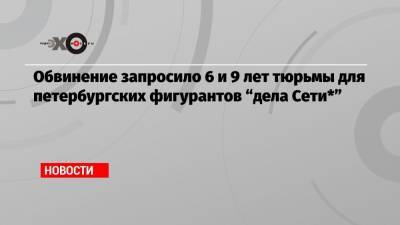 Обвинение запросило 6 и 9 лет тюрьмы для петербургских фигурантов «дела Сети*»