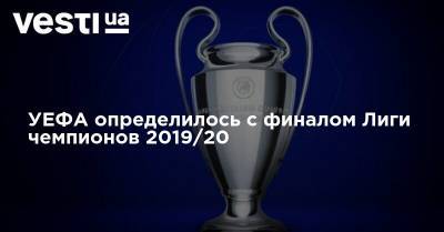 УЕФА определилось с финалом Лиги чемпионов 2019/20