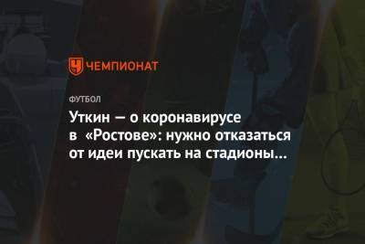 Уткин — о коронавирусе в «Ростове»: нужно отказаться от идеи пускать на стадионы зрителей