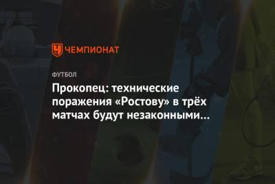 Прокопец: технические поражения «Ростову» в трёх матчах будут незаконными и аморальными