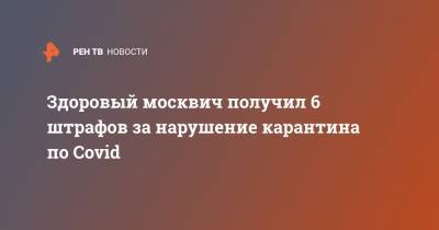 Здоровый москвич получил 6 штрафов за нарушение карантина по Covid