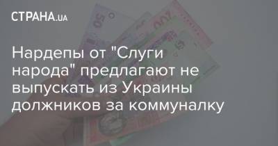 Нардепы от "Слуги народа" предлагают не выпускать из Украины должников за коммуналку