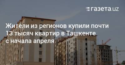 Жители из регионов купили почти 13 тысяч квартир в Ташкенте
