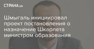 Шмыгаль инициировал проект постановления о назначение Шкарлета министром образования