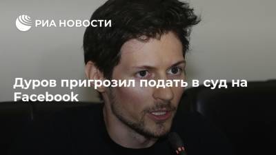 Дуров пригрозил подать в суд на Facebook
