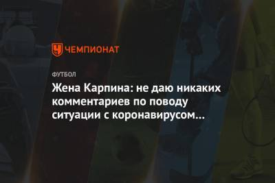 Жена Карпина: не даю никаких комментариев по поводу ситуации с коронавирусом в «Ростове»