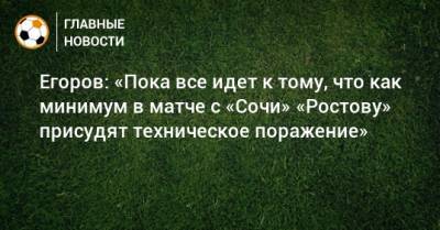 Егоров: «Пока все идет к тому, что как минимум в матче с «Сочи» «Ростову» присудят техническое поражение»