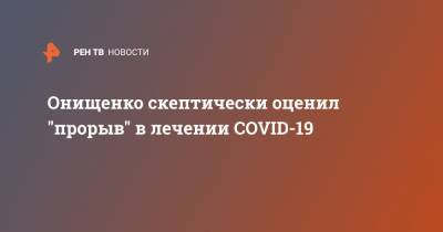 Онищенко скептически оценил "прорыв" в лечении COVID-19