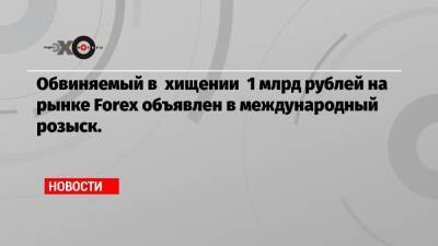 Обвиняемый в хищении 1 млрд рублей на рынке Forex объявлен в международный розыск.