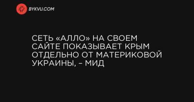 Сеть «АЛЛО» на своем сайте показывает Крым отдельно от материковой Украины, – МИД