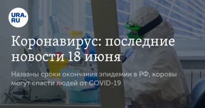 Коронавирус: последние новости 18 июня. Названы сроки окончания эпидемии в РФ, главные симптомы заражения детей, коровы могут спасти людей от COVID-19