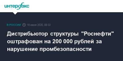Дистрибьютор структуры "Роснефти" оштрафован на 200 000 рублей за нарушение промбезопасности