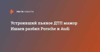 Устроивший пьяное ДТП мажор Ишаев разбил Porsche и Audi