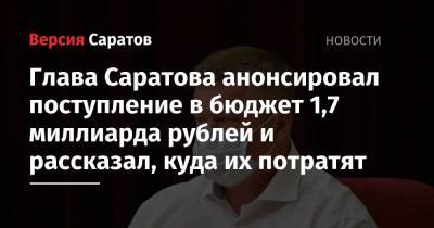 Глава Саратова анонсировал поступление в бюджет 1,7 миллиарда рублей и рассказал, куда их потратят