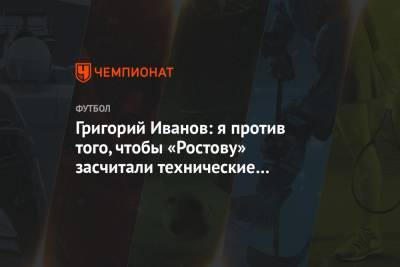 Григорий Иванов: я против того, чтобы «Ростову» засчитали технические поражения