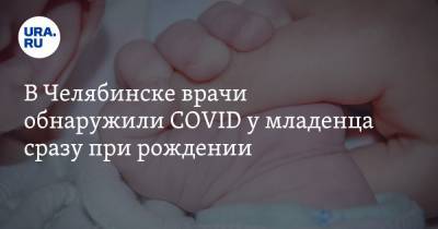 В Челябинске врачи обнаружили COVID у младенца сразу при рождении. Такая практика впервые