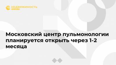 Московский центр пульмонологии планируется открыть через 1-2 месяца