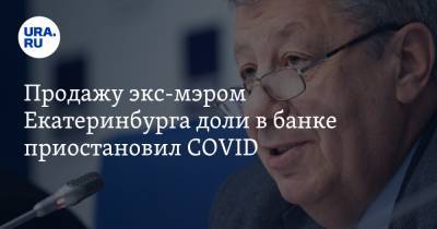 Продажу экс-мэром Екатеринбурга доли в банке приостановил COVID