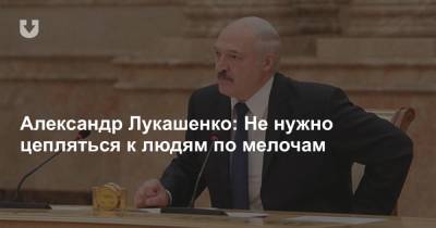Александр Лукашенко: Не нужно цепляться к людям по мелочам