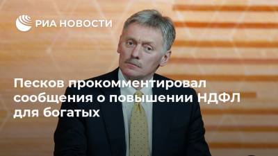 Песков прокомментировал сообщения о повышении НДФЛ для богатых