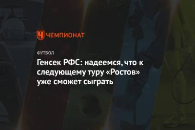 Генсек РФС: надеемся, что к следующему туру «Ростов» уже сможет сыграть