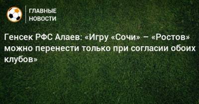 Генсек РФС Алаев: «Игру «Сочи» – «Ростов» можно перенести только при согласии обоих клубов»