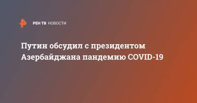 Путин обсудил с президентом Азербайджана пандемию COVID-19