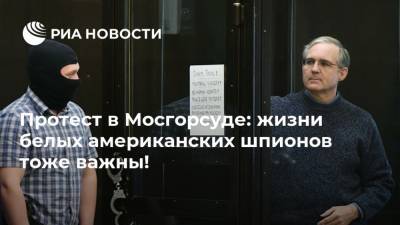 Протест в Мосгорсуде: жизни белых американских шпионов тоже важны!