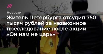 Житель Петербурга отсудил 750 тысяч рублей за незаконное преследование после акции «Он нам не царь»