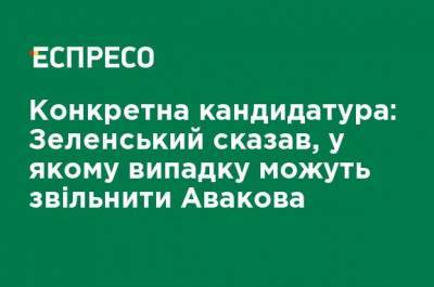 Конкретная кандидатура: Зеленский сказал, в каком случае могут уволить Авакова