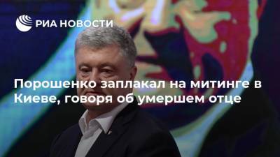 Порошенко заплакал на митинге в Киеве, говоря об умершем отце