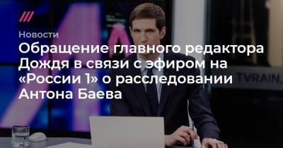 Обращение главного редактора Дождя в связи с эфиром на «России 1» о расследовании Антона Баева