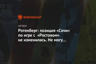 Ротенберг: позиция «Сочи» по игре с «Ростовом» не изменилась. Не могу пойти против команды