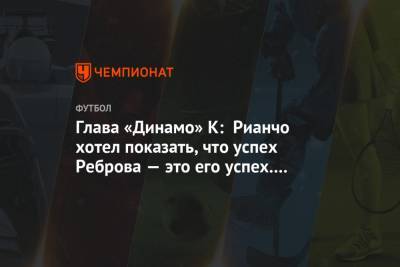 Глава «Динамо» К: Рианчо хотел показать, что успех Реброва — это его успех. Но это не так