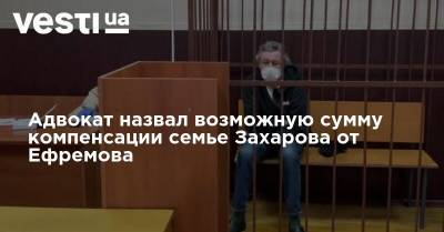 Адвокат назвал возможную сумму компенсации семье Захарова от Ефремова