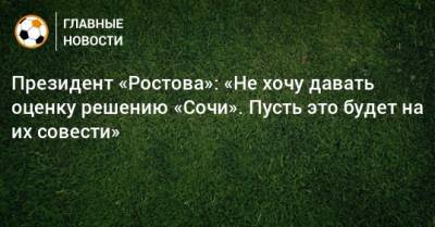 Президент «Ростова»: «Не хочу давать оценку решению «Сочи». Пусть это будет на их совести»