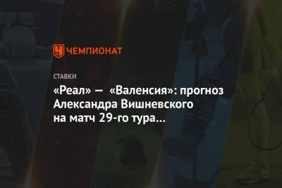«Реал» — «Валенсия»: прогноз Александра Вишневского на матч 29-го тура чемпионата Испании