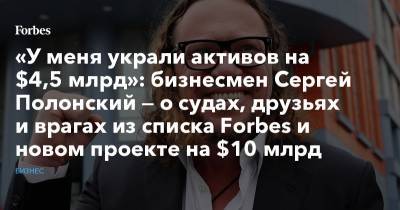 «У меня украли активов на $4,5 млрд»: бизнесмен Сергей Полонский — о судах, друзьях и врагах из списка Forbes и новом проекте на $10 млрд