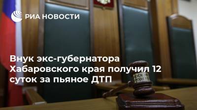 Внук экс-губернатора Хабаровского края получил 12 суток за пьяное ДТП
