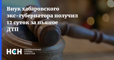 Внук хабаровского экс-губернатора получил 12 суток за пьяное ДТП