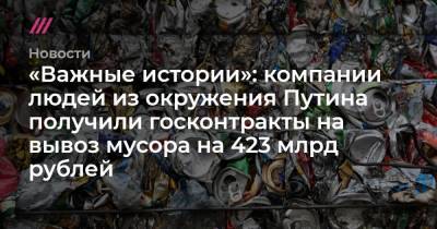 «Важные истории»: компании людей из окружения Путина получили госконтракты на вывоз мусора на 423 млрд рублей