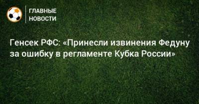Генсек РФС: «Принесли извинения Федуну за ошибку в регламенте Кубка России»