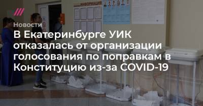 В Екатеринбурге УИК отказалась от организации голосования по поправкам в Конституцию из-за COVID-19