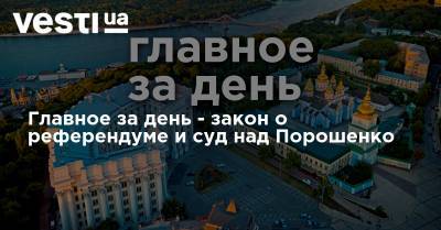 Главное за день - закон о референдуме и суд над Порошенко
