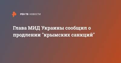 Глава МИД Украины сообщил о продлении "крымских санкций"