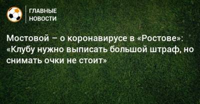 Мостовой – о коронавирусе в «Ростове»: «Клубу нужно выписать большой штраф, но снимать очки не стоит»