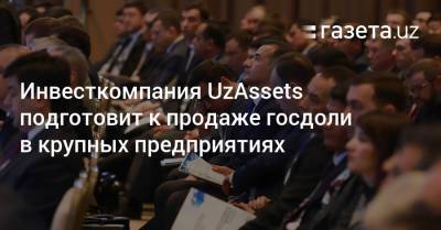 Компания UzAssets подготовит к продаже госдоли в крупных предприятиях