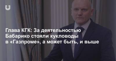 Глава КГК: За деятельностью Бабарико стояли кукловоды в «Газпроме», а может быть, и выше