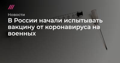В России начали испытывать вакцину от коронавируса на военных